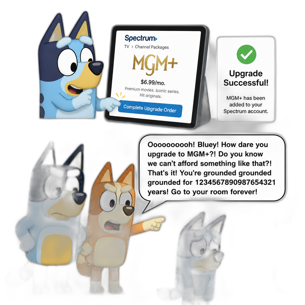 Bluey curiously upgrading to the MGM+ channel package via Spectrum Cable by selecting 'Complete Upgrade Order', and her parents grounding her, her mom saying "Ooooooooooh! Bluey! How dare you upgrade to MGM+?! Do you know we can't afford something like that?! That's it! You're grounded grounded grounded for 1234567890987654321 years! Go to your room forever!" - AI generated emoji